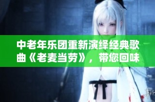 中老年乐团重新演绎经典歌曲《老麦当劳》，带您回味童年记忆