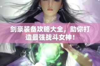 剑豪装备攻略大全，助你打造最强战斗女神！