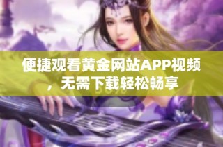 便捷观看黄金网站APP视频，无需下载轻松畅享