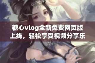 糖心vlog全新免费网页版上线，轻松享受视频分享乐趣