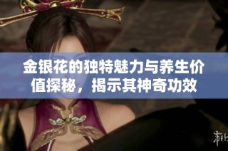 金银花的独特魅力与养生价值探秘，揭示其神奇功效