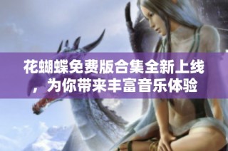 花蝴蝶免费版合集全新上线，为你带来丰富音乐体验