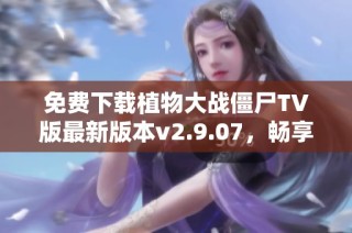 免费下载植物大战僵尸TV版最新版本v2.9.07，畅享经典策略对战乐趣