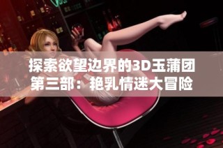 探索欲望边界的3D玉蒲团第三部：艳乳情迷大冒险