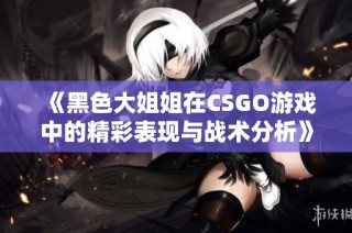 《黑色大姐姐在CSGO游戏中的精彩表现与战术分析》