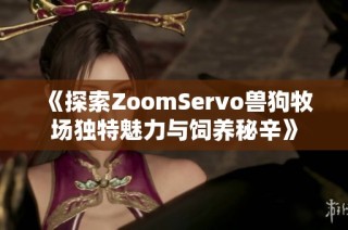 《探索ZoomServo兽狗牧场独特魅力与饲养秘辛》