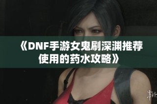 《DNF手游女鬼刷深渊推荐使用的药水攻略》