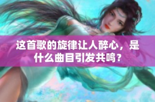 这首歌的旋律让人醉心，是什么曲目引发共鸣？