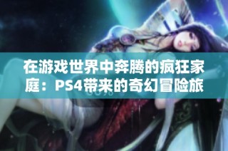 在游戏世界中奔腾的疯狂家庭：PS4带来的奇幻冒险旅程