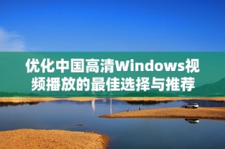 优化中国高清Windows视频播放的最佳选择与推荐