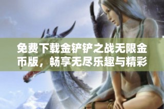 免费下载金铲铲之战无限金币版，畅享无尽乐趣与精彩战斗