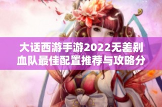 大话西游手游2022无差别血队最佳配置推荐与攻略分享