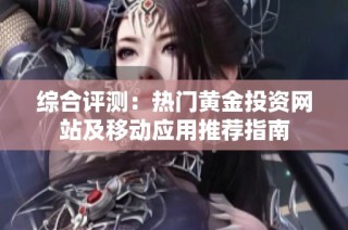 综合评测：热门黄金投资网站及移动应用推荐指南