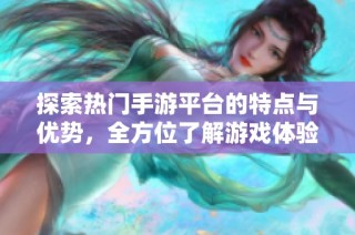 探索热门手游平台的特点与优势，全方位了解游戏体验