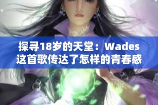 探寻18岁的天堂：Wades这首歌传达了怎样的青春感悟？