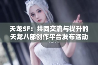 天龙SF：共同交流与提升的天龙八部创作平台发布活动