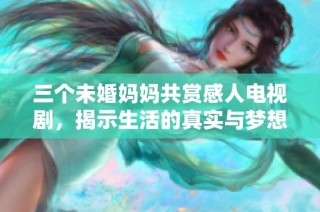 三个未婚妈妈共赏感人电视剧，揭示生活的真实与梦想