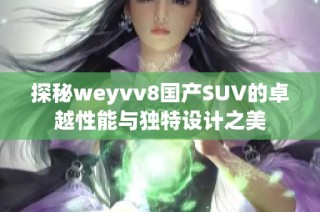 探秘weyvv8国产SUV的卓越性能与独特设计之美