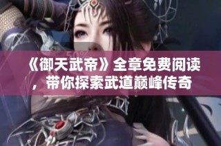 《御天武帝》全章免费阅读，带你探索武道巅峰传奇