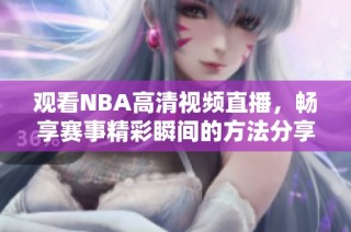 观看NBA高清视频直播，畅享赛事精彩瞬间的方法分享