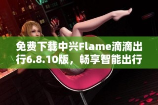 免费下载中兴Flame滴滴出行6.8.10版，畅享智能出行体验