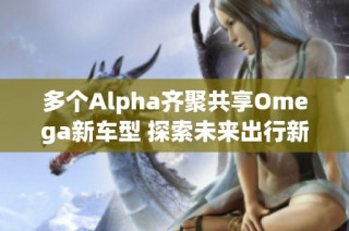 多个Alpha齐聚共享Omega新车型 探索未来出行新方式