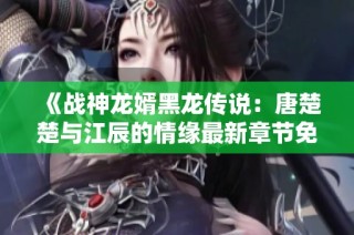 《战神龙婿黑龙传说：唐楚楚与江辰的情缘最新章节免费阅读》