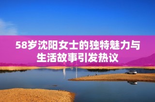 58岁沈阳女士的独特魅力与生活故事引发热议