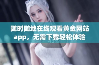 随时随地在线观看黄金网站app，无需下载轻松体验