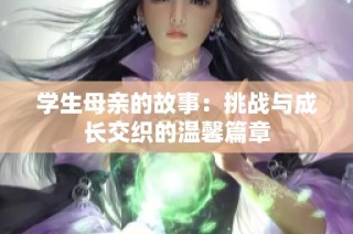 学生母亲的故事：挑战与成长交织的温馨篇章