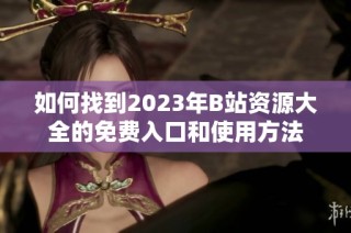 如何找到2023年B站资源大全的免费入口和使用方法