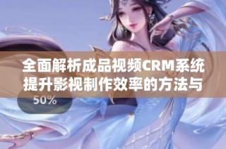 全面解析成品视频CRM系统提升影视制作效率的方法与策略