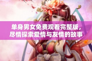 单身男女免费观看完整版，尽情探索爱情与友情的故事