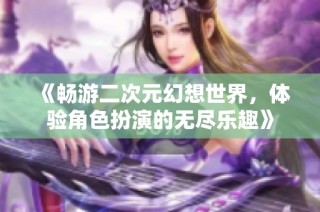 《畅游二次元幻想世界，体验角色扮演的无尽乐趣》