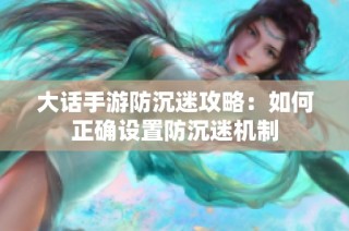 大话手游防沉迷攻略：如何正确设置防沉迷机制