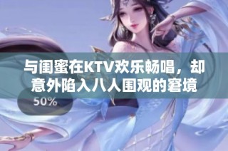 与闺蜜在KTV欢乐畅唱，却意外陷入八人围观的窘境