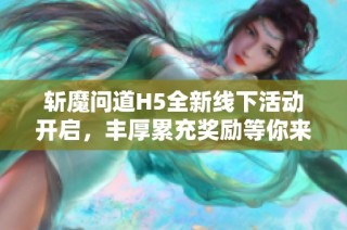 斩魔问道H5全新线下活动开启，丰厚累充奖励等你来拿