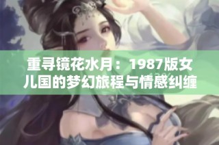 重寻镜花水月：1987版女儿国的梦幻旅程与情感纠缠