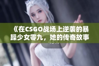 《在CSGO战场上逆袭的暴躁少女零九，她的传奇故事》