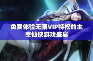 免费体验无限VIP特权的主宰仙侠游戏盛宴