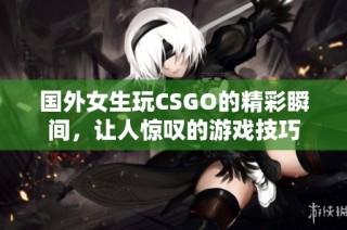 国外女生玩CSGO的精彩瞬间，让人惊叹的游戏技巧