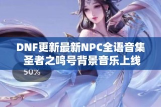 DNF更新最新NPC全语音集 圣者之鸣号背景音乐上线啦