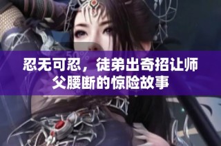 忍无可忍，徒弟出奇招让师父腰断的惊险故事