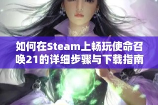 如何在Steam上畅玩使命召唤21的详细步骤与下载指南