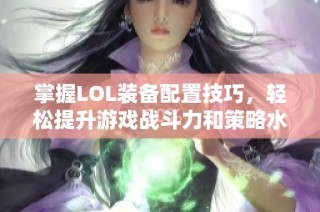 掌握LOL装备配置技巧，轻松提升游戏战斗力和策略水平