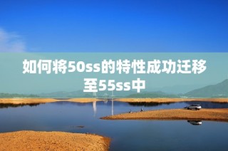 如何将50ss的特性成功迁移至55ss中