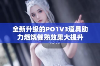 全新升级的PO1V3道具助力燃烧催熟效果大提升