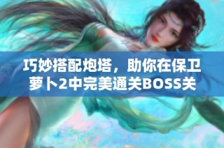 巧妙搭配炮塔，助你在保卫萝卜2中完美通关BOSS关卡