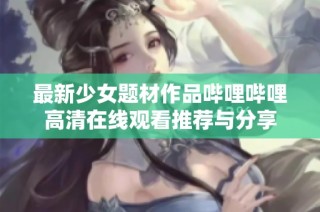 最新少女题材作品哔哩哔哩高清在线观看推荐与分享