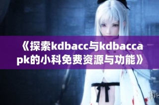 《探索kdbacc与kdbaccapk的小科免费资源与功能》